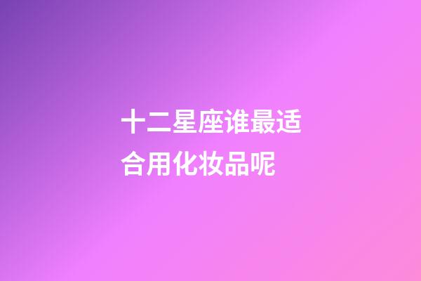 十二星座谁最适合用化妆品呢-第1张-星座运势-玄机派