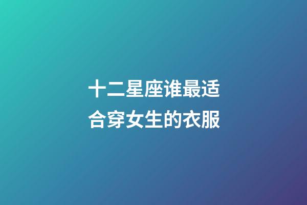 十二星座谁最适合穿女生的衣服-第1张-星座运势-玄机派
