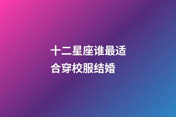 十二星座谁最适合穿校服结婚-第1张-星座运势-玄机派