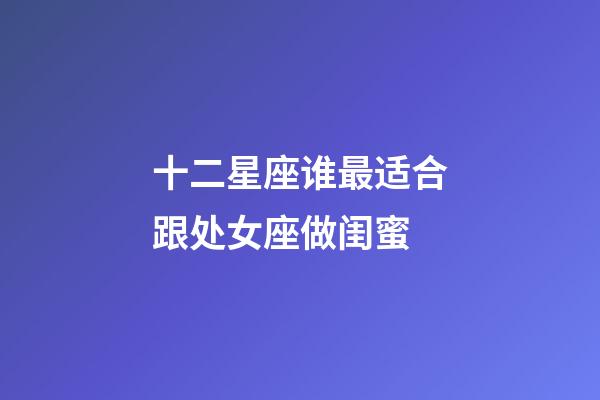 十二星座谁最适合跟处女座做闺蜜-第1张-星座运势-玄机派