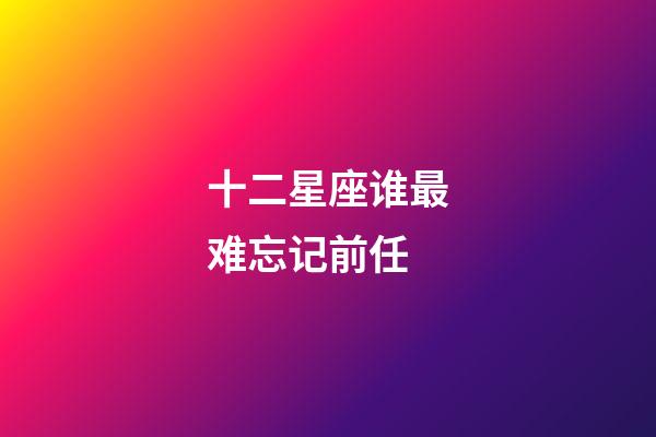 十二星座谁最难忘记前任-第1张-星座运势-玄机派