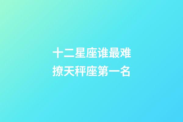 十二星座谁最难撩天秤座第一名-第1张-星座运势-玄机派