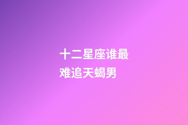 十二星座谁最难追天蝎男-第1张-星座运势-玄机派