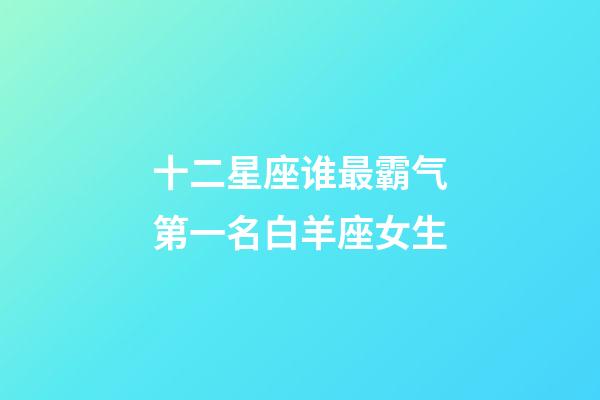 十二星座谁最霸气第一名白羊座女生-第1张-星座运势-玄机派