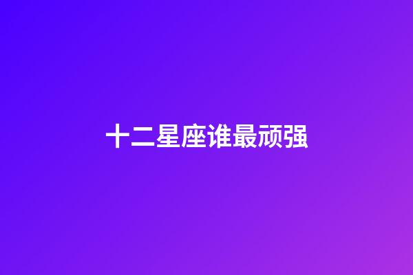 十二星座谁最顽强-第1张-星座运势-玄机派