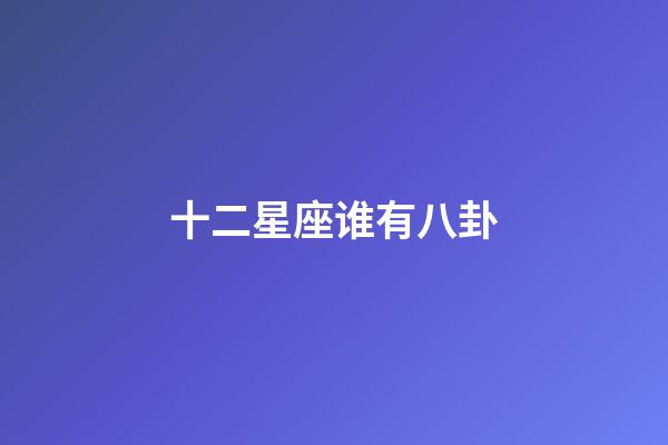 十二星座谁有八卦-第1张-星座运势-玄机派