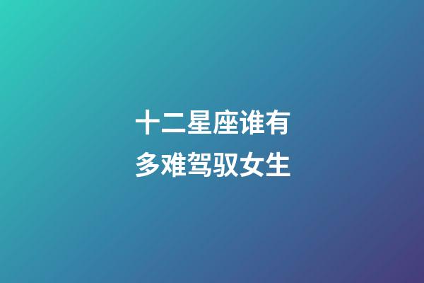 十二星座谁有多难驾驭女生-第1张-星座运势-玄机派