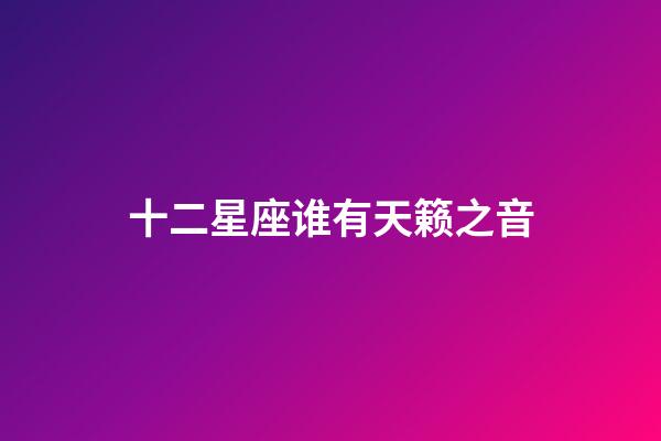 十二星座谁有天籁之音-第1张-星座运势-玄机派
