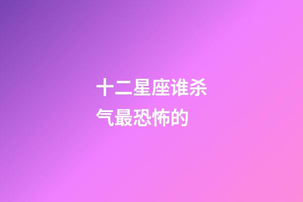 十二星座谁杀气最恐怖的
