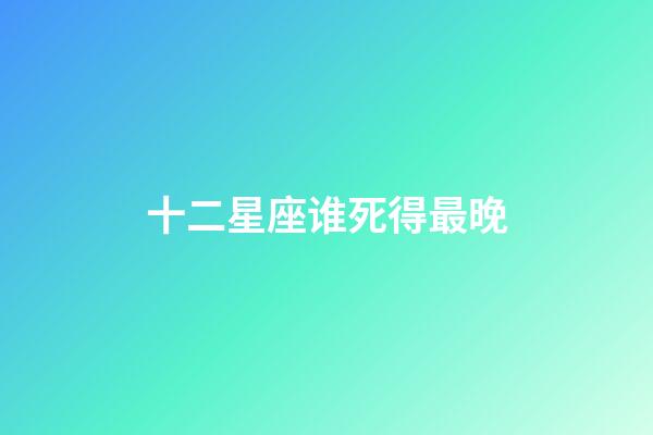 十二星座谁死得最晚-第1张-星座运势-玄机派