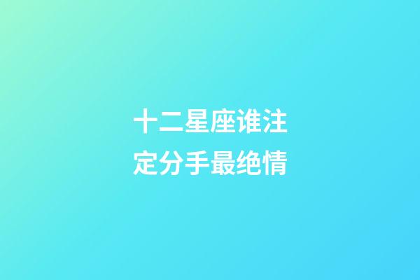 十二星座谁注定分手最绝情-第1张-星座运势-玄机派