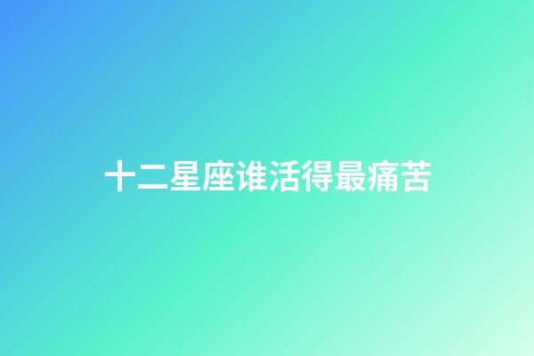 十二星座谁活得最痛苦-第1张-星座运势-玄机派