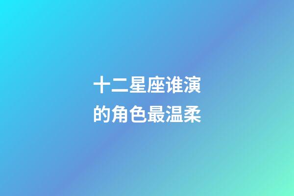 十二星座谁演的角色最温柔-第1张-星座运势-玄机派