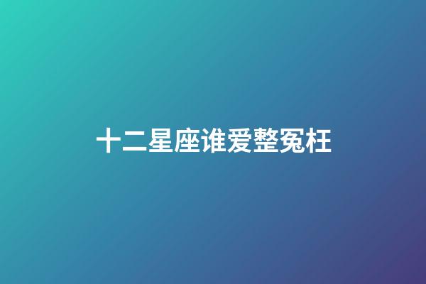 十二星座谁爱整冤枉-第1张-星座运势-玄机派