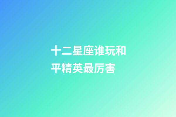 十二星座谁玩和平精英最厉害-第1张-星座运势-玄机派