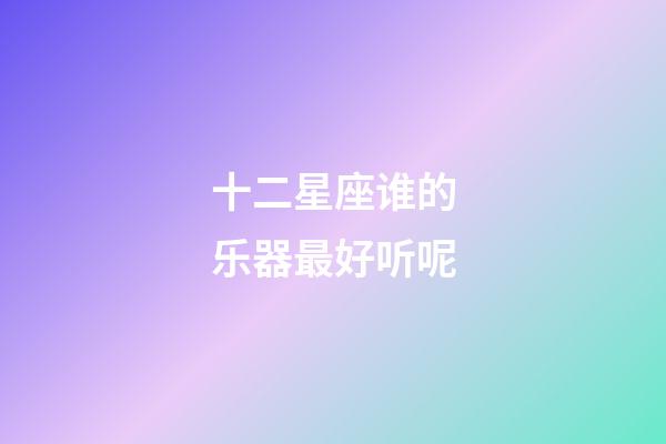 十二星座谁的乐器最好听呢-第1张-星座运势-玄机派