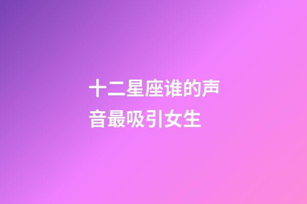 十二星座谁的声音最吸引女生-第1张-星座运势-玄机派
