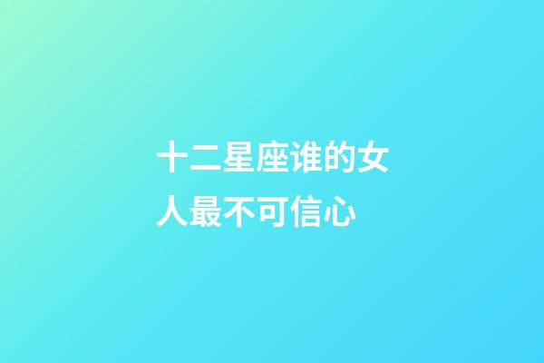 十二星座谁的女人最不可信心-第1张-星座运势-玄机派