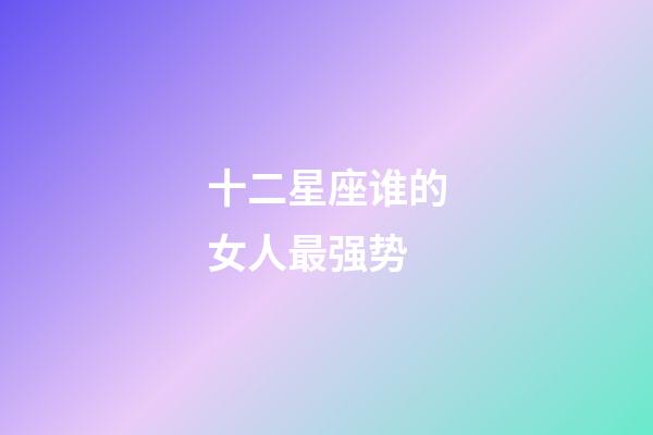 十二星座谁的女人最强势-第1张-星座运势-玄机派