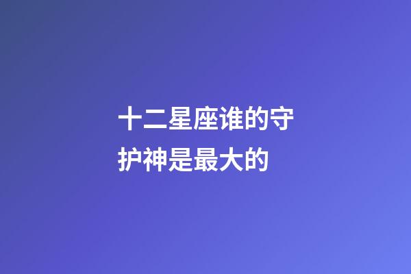 十二星座谁的守护神是最大的-第1张-星座运势-玄机派