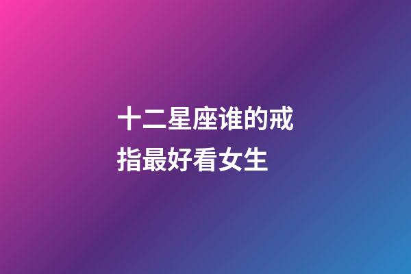 十二星座谁的戒指最好看女生-第1张-星座运势-玄机派