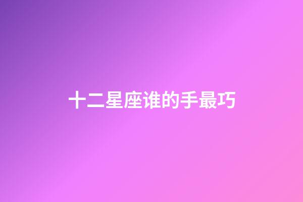 十二星座谁的手最巧-第1张-星座运势-玄机派