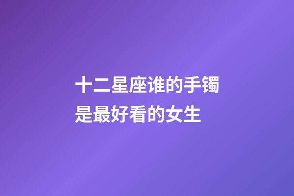 十二星座谁的手镯是最好看的女生-第1张-星座运势-玄机派