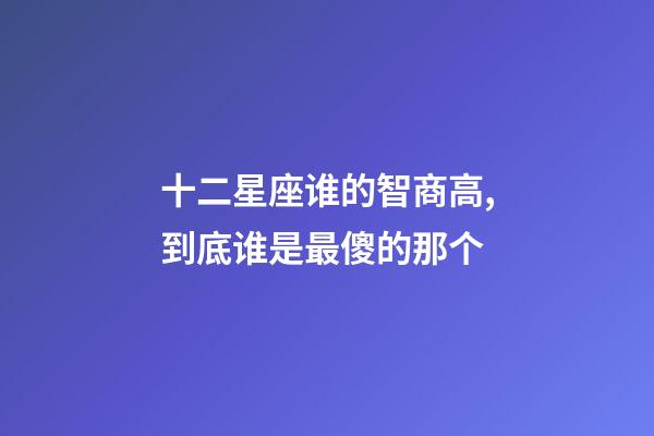 十二星座谁的智商高,到底谁是最傻的那个-第1张-观点-玄机派
