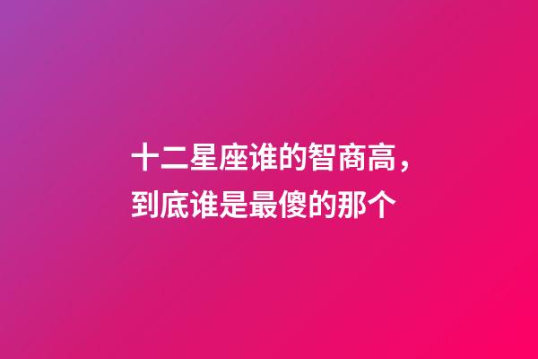 十二星座谁的智商高，到底谁是最傻的那个-第1张-观点-玄机派