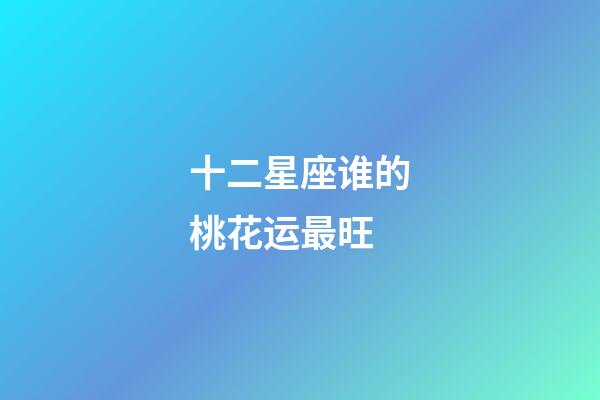 十二星座谁的桃花运最旺-第1张-星座运势-玄机派