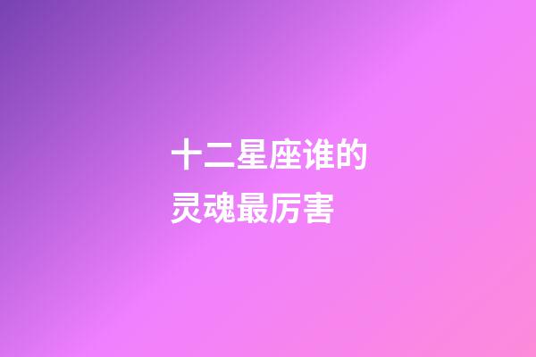 十二星座谁的灵魂最厉害-第1张-星座运势-玄机派