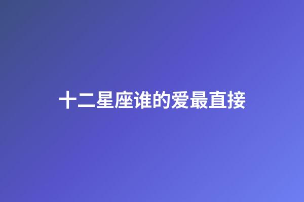 十二星座谁的爱最直接-第1张-星座运势-玄机派