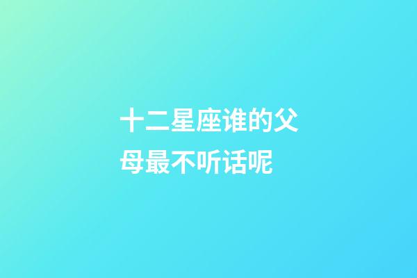 十二星座谁的父母最不听话呢-第1张-星座运势-玄机派