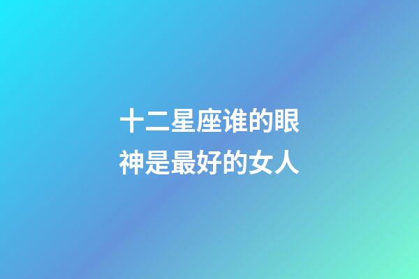 十二星座谁的眼神是最好的女人-第1张-星座运势-玄机派