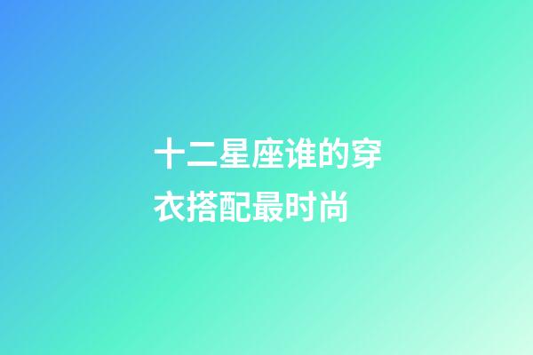 十二星座谁的穿衣搭配最时尚-第1张-星座运势-玄机派