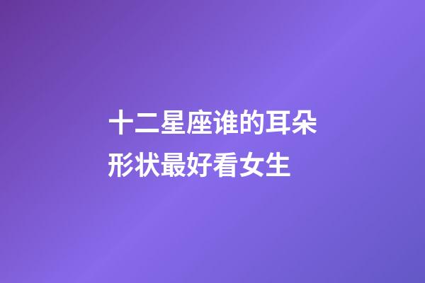 十二星座谁的耳朵形状最好看女生-第1张-星座运势-玄机派