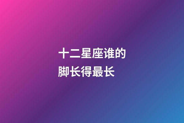 十二星座谁的脚长得最长-第1张-星座运势-玄机派