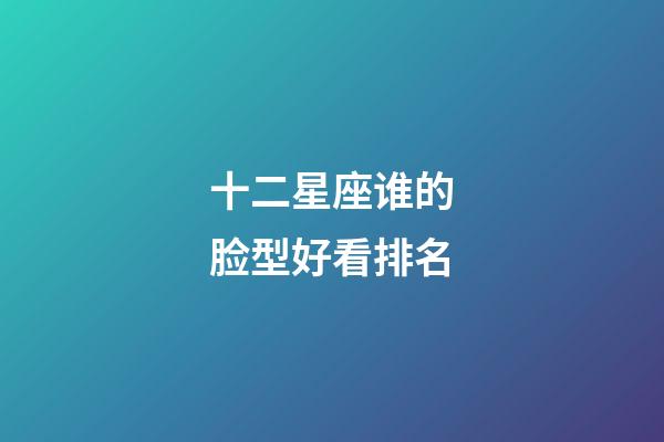 十二星座谁的脸型好看排名-第1张-星座运势-玄机派
