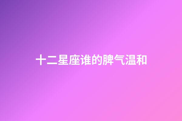 十二星座谁的脾气温和-第1张-星座运势-玄机派