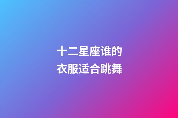 十二星座谁的衣服适合跳舞-第1张-星座运势-玄机派