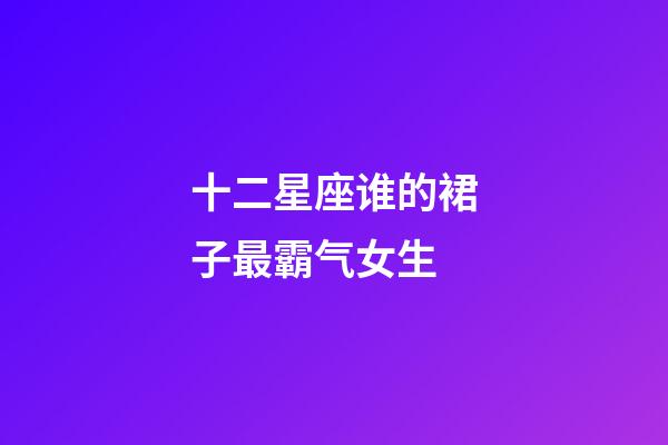 十二星座谁的裙子最霸气女生-第1张-星座运势-玄机派
