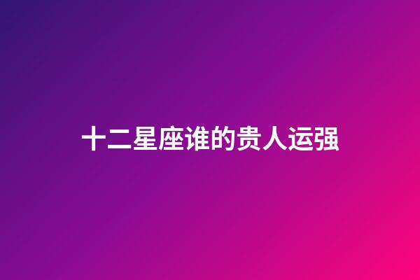 十二星座谁的贵人运强-第1张-星座运势-玄机派