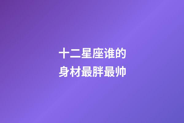 十二星座谁的身材最胖最帅-第1张-星座运势-玄机派