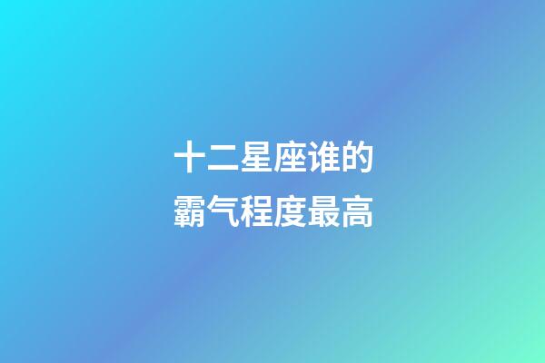 十二星座谁的霸气程度最高-第1张-星座运势-玄机派