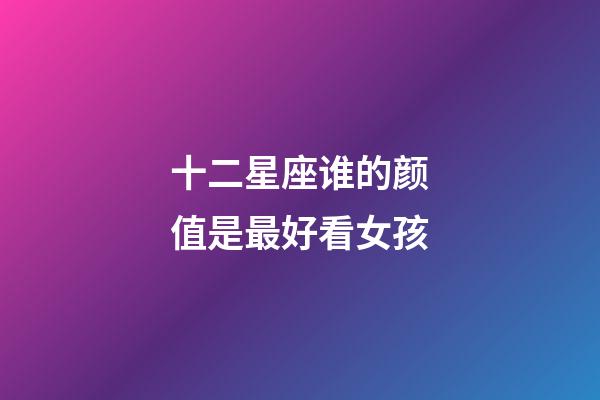 十二星座谁的颜值是最好看女孩-第1张-星座运势-玄机派