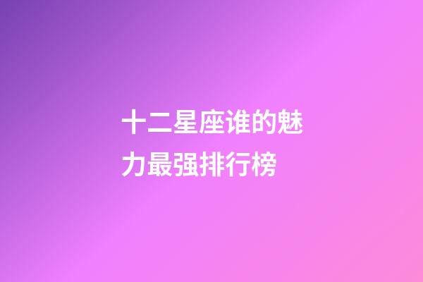 十二星座谁的魅力最强排行榜-第1张-星座运势-玄机派