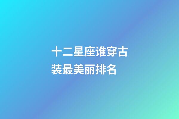 十二星座谁穿古装最美丽排名-第1张-星座运势-玄机派