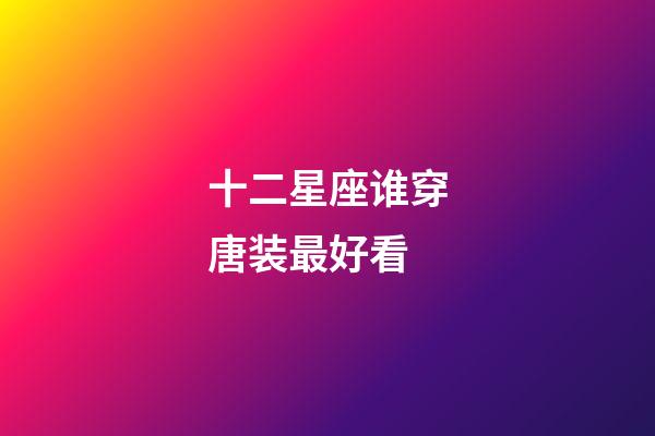 十二星座谁穿唐装最好看
