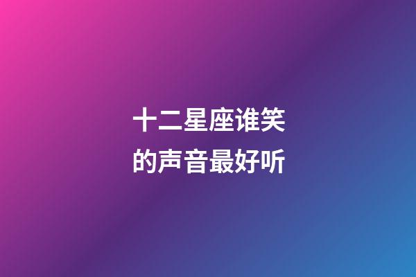 十二星座谁笑的声音最好听-第1张-星座运势-玄机派