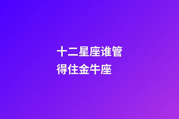 十二星座谁管得住金牛座-第1张-星座运势-玄机派